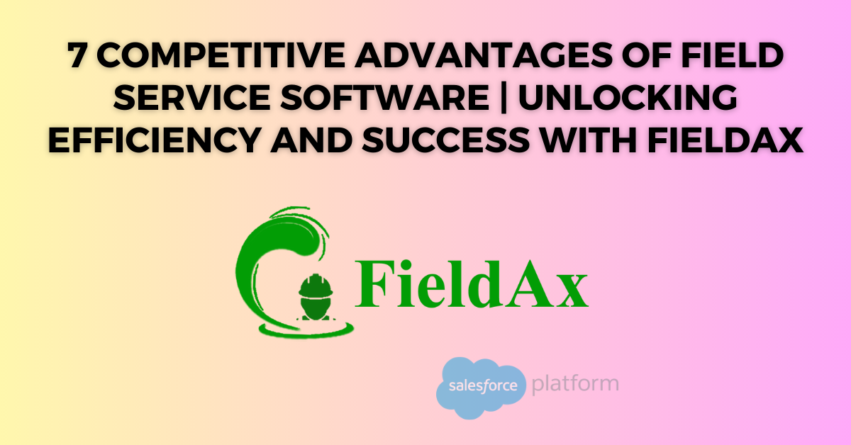 7 Competitive Advantages of Field Service Software Unlocking Efficiency and Success with FieldAx