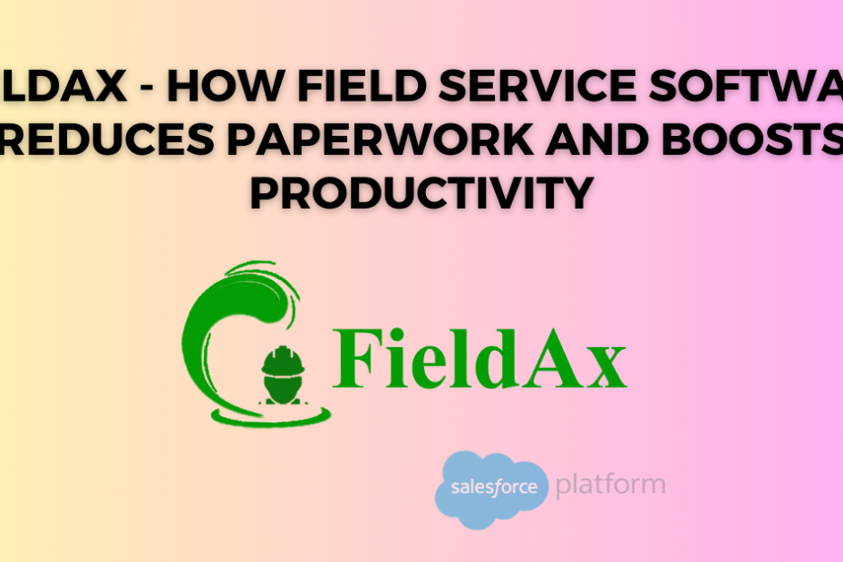 FieldAx - How Field Service Software Reduces Paperwork and Boosts Productivity